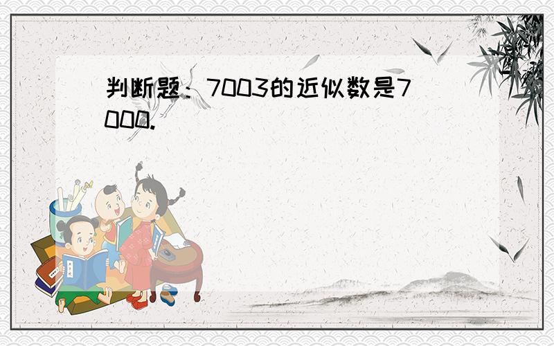 判断题：7003的近似数是7000.（）