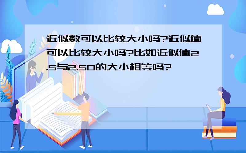 近似数可以比较大小吗?近似值可以比较大小吗?比如近似值2.5与2.50的大小相等吗?