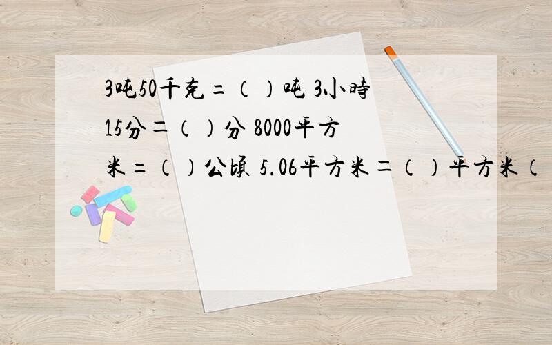 3吨50千克=（）吨 3小时15分＝（）分 8000平方米=（）公顷 5.06平方米＝（）平方米（）平方分米请大家替我讲讲好吗