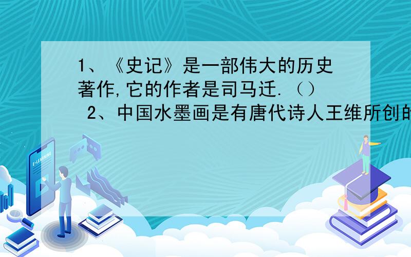 1、《史记》是一部伟大的历史著作,它的作者是司马迁.（） 2、中国水墨画是有唐代诗人王维所创的.（） 3、被称为“五岳之尊”的是华山.（） 4、“一窝蜂”这个词最初是一个人的绰号.（