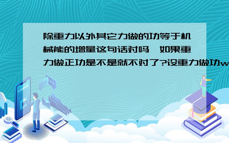 除重力以外其它力做的功等于机械能的增量这句话对吗,如果重力做正功是不是就不对了?设重力做功w1其它力做功w2动能变化w1+w2,如果重力做正功,机械能变化就是2w1+w2了对吗?