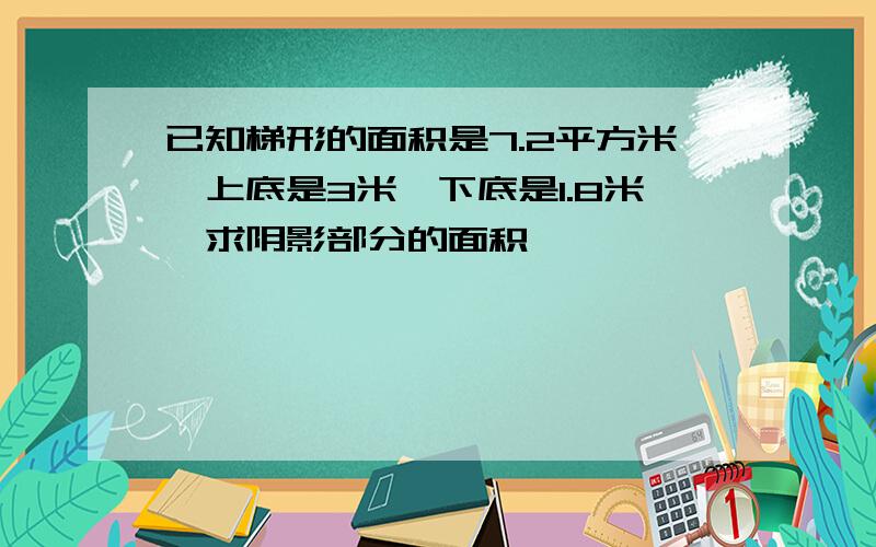 已知梯形的面积是7.2平方米,上底是3米,下底是1.8米,求阴影部分的面积