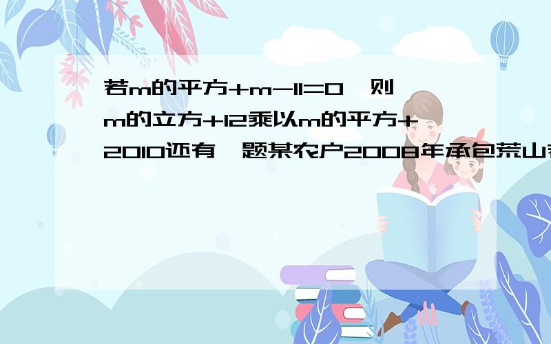 若m的平方+m-11=0,则m的立方+12乘以m的平方+2010还有一题某农户2008年承包荒山若干亩，投资48000元种植2000棵，今年水果总产量为36000kg。此水果在果园销售每千克售b元，在市场上销售每千克售a