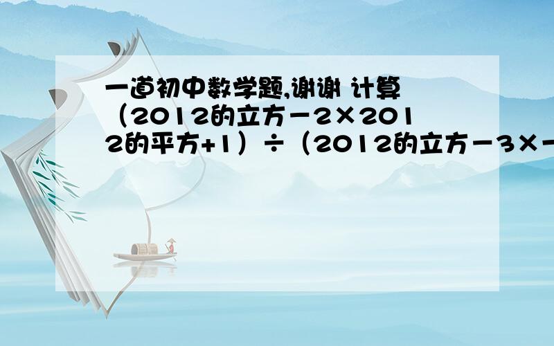 一道初中数学题,谢谢 计算 （2012的立方－2×2012的平方+1）÷（2012的立方－3×一道初中数学题,谢谢    计算 （2012的立方－2×2012的平方+1）÷（2012的立方－3×2012的平方+2012+2）的值