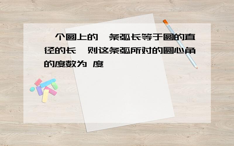 一个圆上的一条弧长等于圆的直径的长,则这条弧所对的圆心角的度数为 度