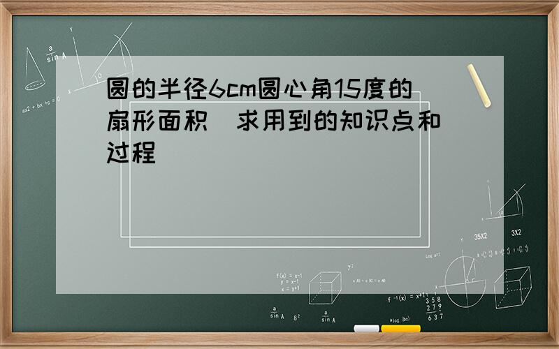 圆的半径6cm圆心角15度的扇形面积  求用到的知识点和过程