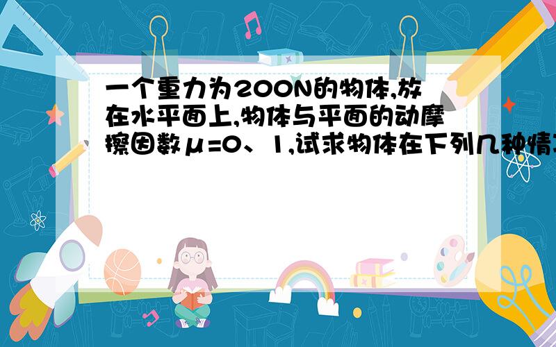 一个重力为200N的物体,放在水平面上,物体与平面的动摩擦因数μ=0、1,试求物体在下列几种情况下所受的摩擦力①物体静止时用F=8N的水平力向右拉物体②物体静止时用F=10N的水平力向右拉物体