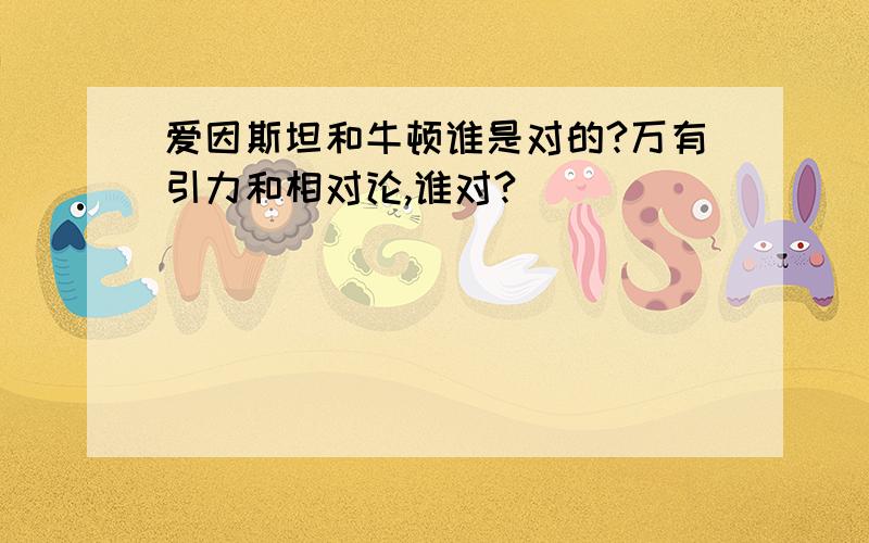 爱因斯坦和牛顿谁是对的?万有引力和相对论,谁对?