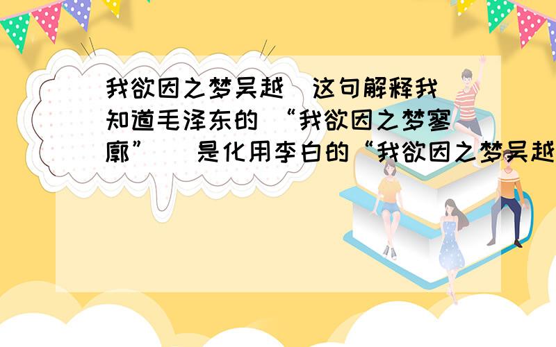 我欲因之梦吴越  这句解释我知道毛泽东的 “我欲因之梦寥廓”   是化用李白的“我欲因之梦吴越”我想知道“我欲因之”的意思   以后我要化用要注意点什么谢谢   只要解释单个字的意思