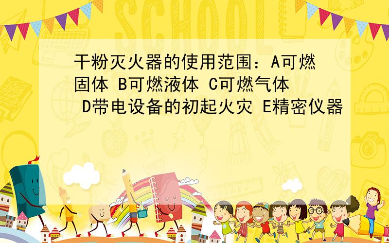 干粉灭火器的使用范围：A可燃固体 B可燃液体 C可燃气体 D带电设备的初起火灾 E精密仪器