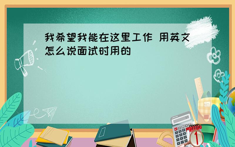 我希望我能在这里工作 用英文怎么说面试时用的