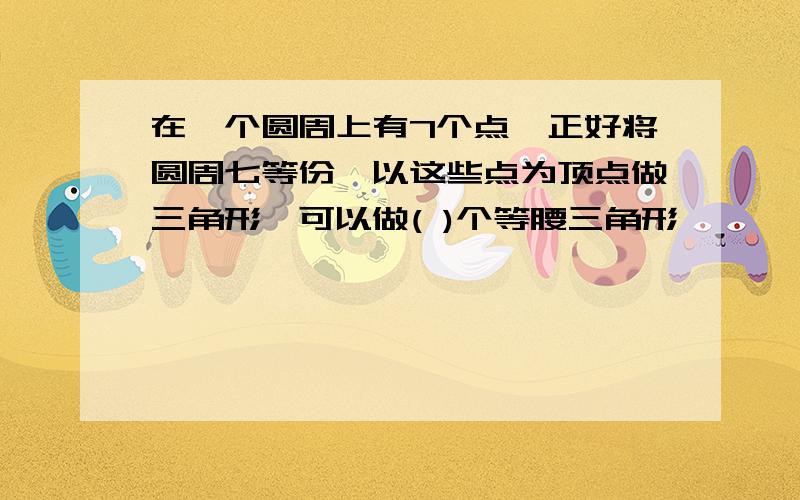 在一个圆周上有7个点,正好将圆周七等份,以这些点为顶点做三角形,可以做( )个等腰三角形