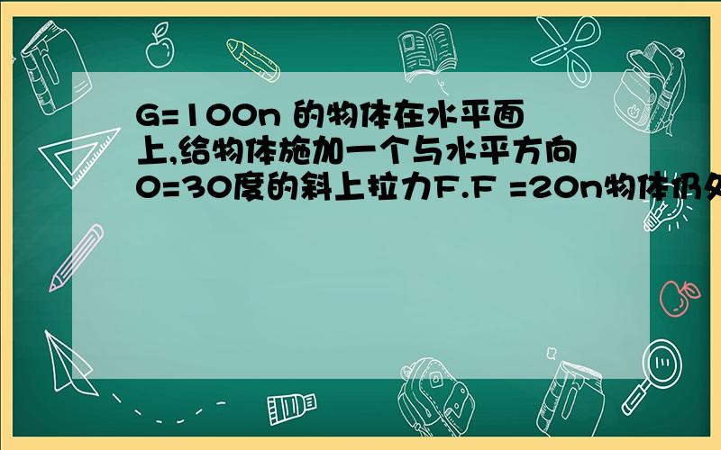 G=100n 的物体在水平面上,给物体施加一个与水平方向0=30度的斜上拉力F.F =20n物体仍处于静止状态.求地面对物体的静摩擦力.地面对物体的支持力.