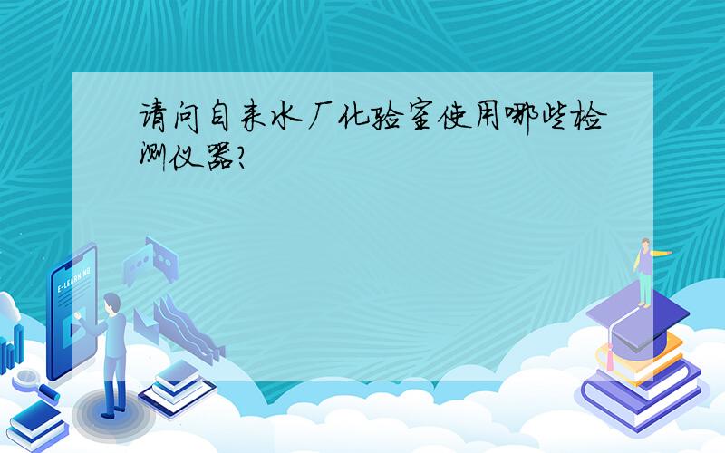 请问自来水厂化验室使用哪些检测仪器?