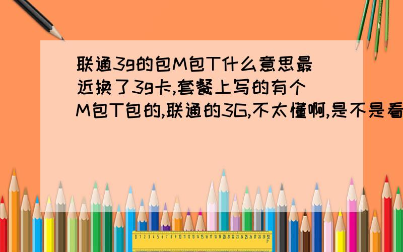 联通3g的包M包T什么意思最近换了3g卡,套餐上写的有个M包T包的,联通的3G,不太懂啊,是不是看电子书什么的也要花钱了?