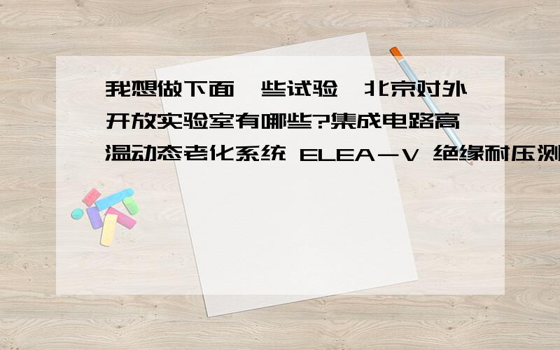 我想做下面一些试验,北京对外开放实验室有哪些?集成电路高温动态老化系统 ELEA－V 绝缘耐压测试仪 GW GPI－745A 温度冲击箱 VT7012 S3 激光雕刻机 YLP-F10 高低温潮湿试验箱 C7-340 多功能综合老化