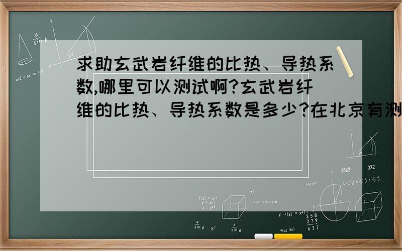 求助玄武岩纤维的比热、导热系数,哪里可以测试啊?玄武岩纤维的比热、导热系数是多少?在北京有测试的地方吗?