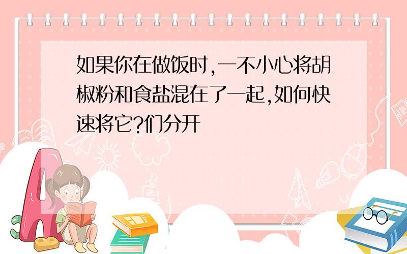 如果你在做饭时,一不小心将胡椒粉和食盐混在了一起,如何快速将它?们分开