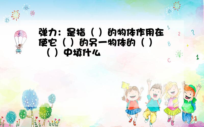 弹力：是指（ ）的物体作用在使它（ ）的另一物体的（ ） （ ）中填什么