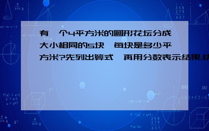 有一个4平方米的圆形花坛分成大小相同的5块,每块是多少平方米?先列出算式,再用分数表示结果.快 .我会采纳您为最佳答案.结果要是分数!