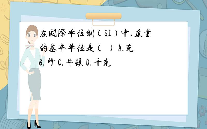 在国际单位制（SI）中,质量的基本单位是（ ） A.克 B.秒 C.牛顿 D.千克