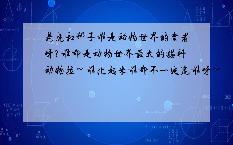 老虎和狮子谁是动物世界的皇者呀?谁都是动物世界最大的猫科动物拉~谁比起来谁都不一定赢谁呀~