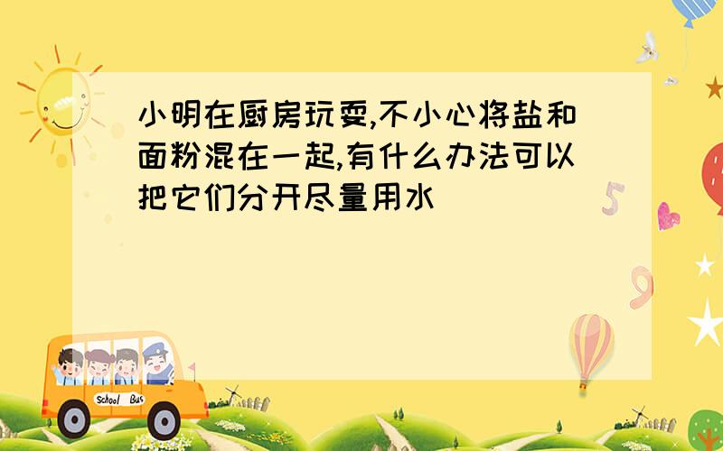 小明在厨房玩耍,不小心将盐和面粉混在一起,有什么办法可以把它们分开尽量用水