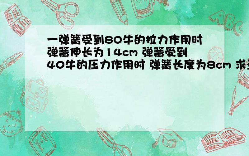 一弹簧受到80牛的拉力作用时弹簧伸长为14cm 弹簧受到40牛的压力作用时 弹簧长度为8cm 求劲度系数与原长