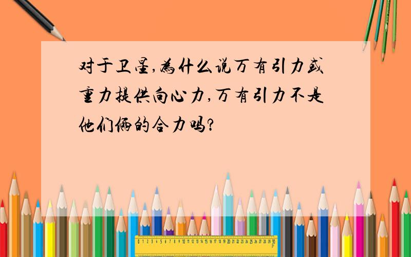 对于卫星,为什么说万有引力或重力提供向心力,万有引力不是他们俩的合力吗?