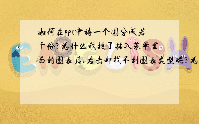 如何在ppt中将一个圆分成若干份?为什么我按了插入菜单里面的图表后,右击却找不到图表类型呢?为什么在ppt中绘图工具中找不到弧形,只能找到空心弧?