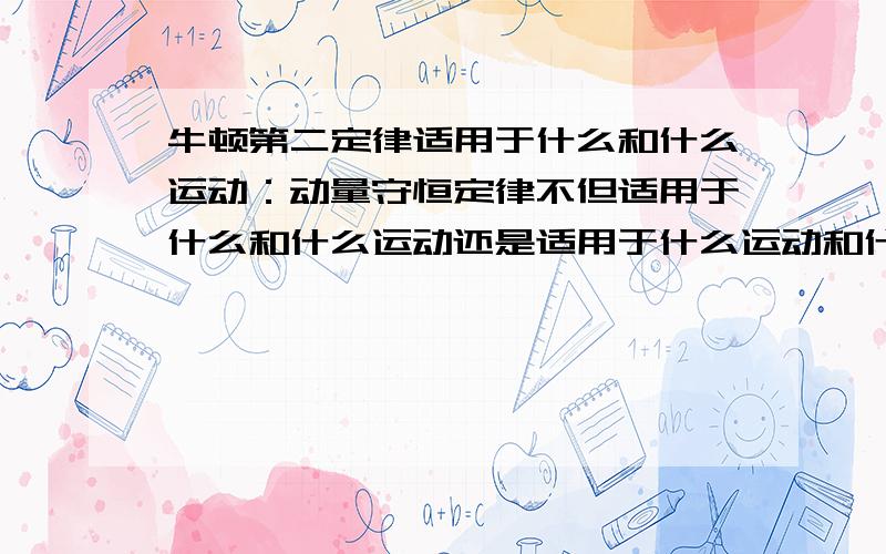 牛顿第二定律适用于什么和什么运动：动量守恒定律不但适用于什么和什么运动还是适用于什么运动和什么