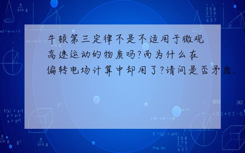 牛顿第三定律不是不适用于微观高速运动的物质吗?而为什么在偏转电场计算中却用了?请问是否矛盾.