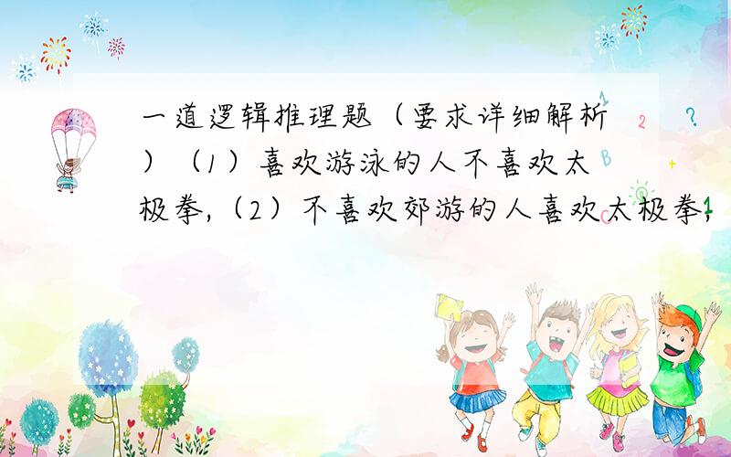 一道逻辑推理题（要求详细解析）（1）喜欢游泳的人不喜欢太极拳,（2）不喜欢郊游的人喜欢太极拳,（3）喜欢郊游的人不喜欢登山.由此可以推出：（A）喜欢登山的人不喜欢游泳,（B）喜欢