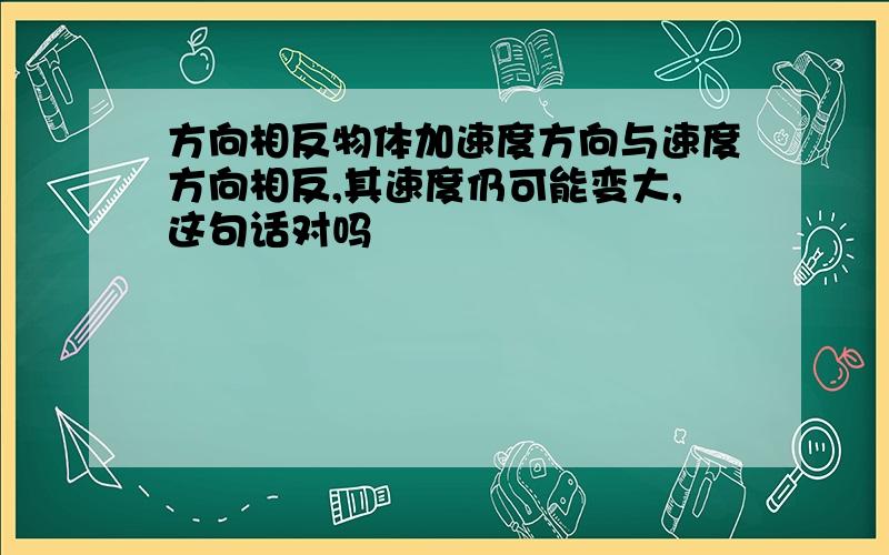 方向相反物体加速度方向与速度方向相反,其速度仍可能变大,这句话对吗