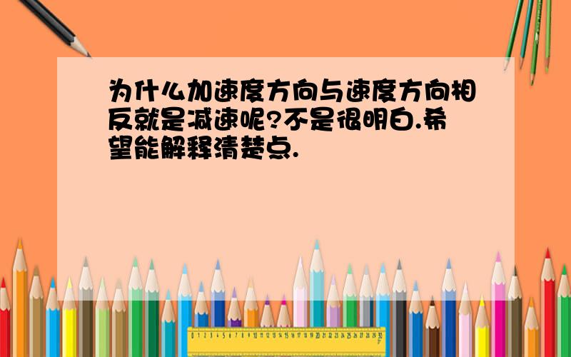 为什么加速度方向与速度方向相反就是减速呢?不是很明白.希望能解释清楚点.