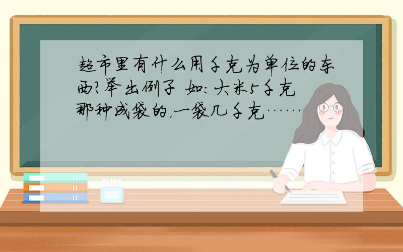 超市里有什么用千克为单位的东西?举出例子 如：大米5千克那种成袋的，一袋几千克……