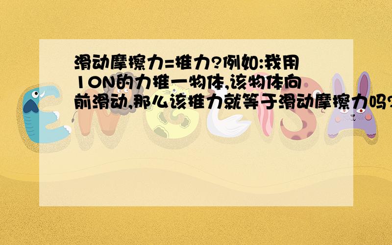 滑动摩擦力=推力?例如:我用10N的力推一物体,该物体向前滑动,那么该推力就等于滑动摩擦力吗?该推力就满足F=UF(压力)?