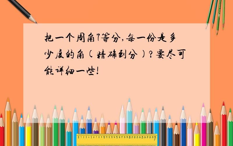 把一个周角7等分,每一份是多少度的角(精确到分)?要尽可能详细一些!