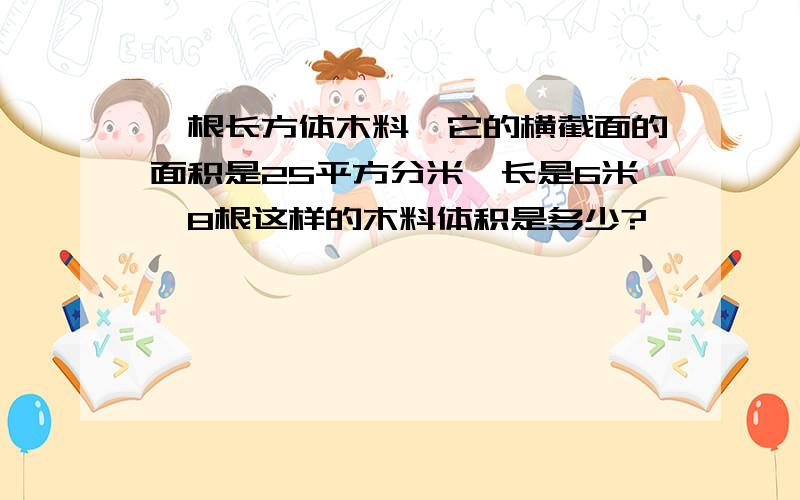 一根长方体木料,它的横截面的面积是25平方分米,长是6米,8根这样的木料体积是多少?