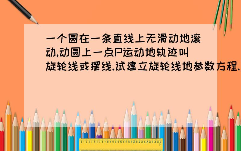 一个圆在一条直线上无滑动地滚动,动圆上一点P运动地轨迹叫旋轮线或摆线.试建立旋轮线地参数方程.