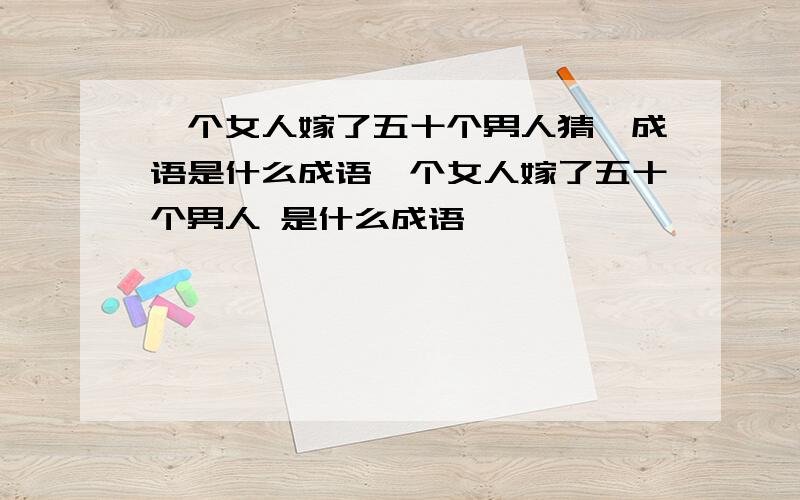 一个女人嫁了五十个男人猜一成语是什么成语一个女人嫁了五十个男人 是什么成语