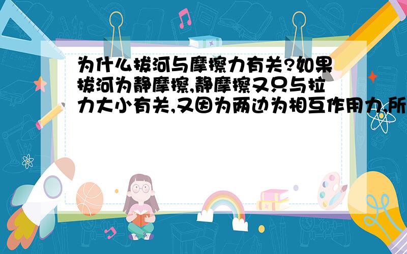 为什么拔河与摩擦力有关?如果拔河为静摩擦,静摩擦又只与拉力大小有关,又因为两边为相互作用力,所以所受拉力又一样,岂不是没有胜负之分?当变为滑动摩擦时，只与压力和接触面粗糙程度