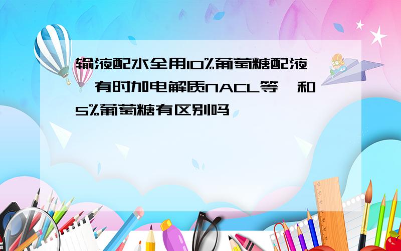 输液配水全用10%葡萄糖配液,有时加电解质NACL等,和5%葡萄糖有区别吗