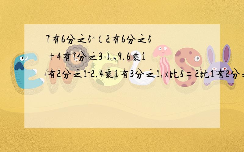 7有6分之5-（2有6分之5+4有7分之3）,9.6乘1有2分之1-2.4乘1有3分之1,x比5=2比1有2分之1,x比2分之1=（1-4x）比7