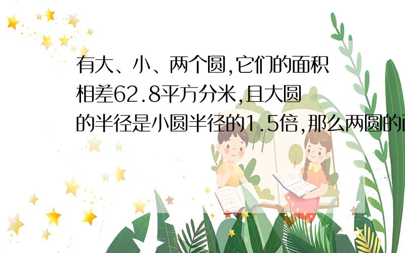 有大、小、两个圆,它们的面积相差62.8平方分米,且大圆的半径是小圆半径的1.5倍,那么两圆的面积各是多少