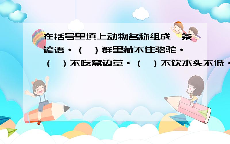 在括号里填上动物名称组成一条谚语·（ ）群里藏不住骆驼·（ ）不吃窝边草·（ ）不饮水头不低·（ ）嘴里吐不出象牙