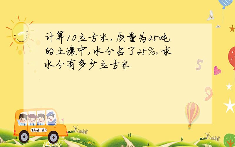 计算10立方米,质量为25吨的土壤中,水分占了25%,求水分有多少立方米