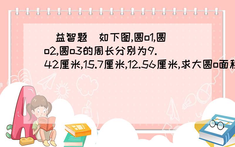 (益智题)如下图,圆o1,圆o2,圆o3的周长分别为9.42厘米,15.7厘米,12.56厘米,求大圆o面积