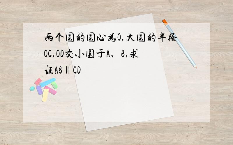 两个圆的圆心为O,大圆的半径OC,OD交小圆于A、B,求证AB‖CD