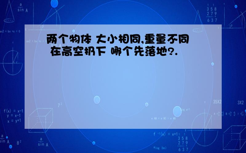 两个物体 大小相同,重量不同 在高空扔下 哪个先落地?.